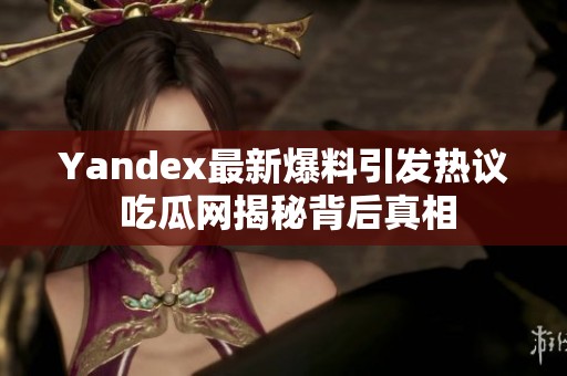 Yandex最新爆料引发热议 吃瓜网揭秘背后真相