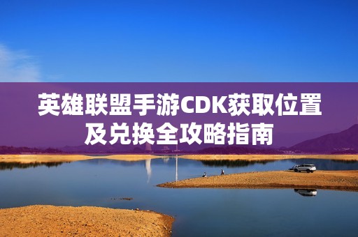 英雄联盟手游CDK获取位置及兑换全攻略指南