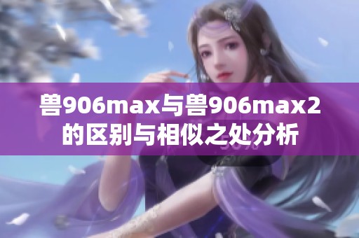 兽906max与兽906max2的区别与相似之处分析