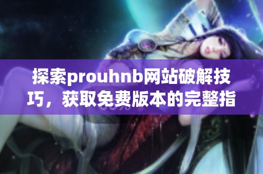 探索prouhnb网站破解技巧，获取免费版本的完整指南