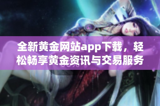 全新黄金网站app下载，轻松畅享黄金资讯与交易服务