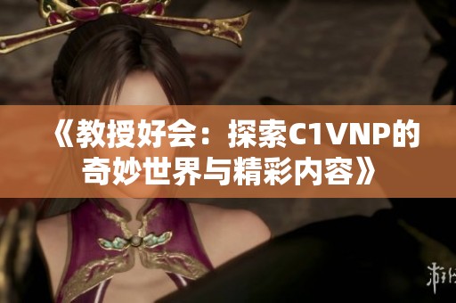 《教授好会：探索C1VNP的奇妙世界与精彩内容》