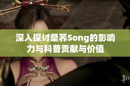 深入探讨桑荞Song的影响力与科普贡献与价值