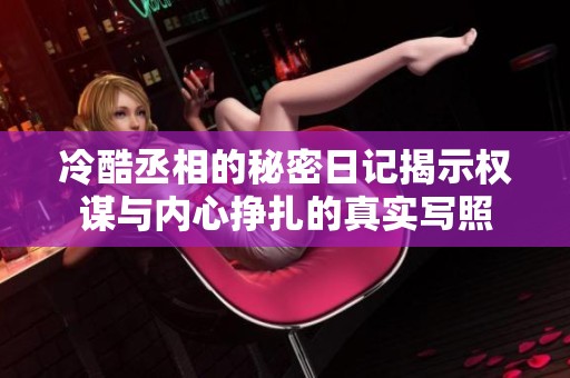 冷酷丞相的秘密日记揭示权谋与内心挣扎的真实写照