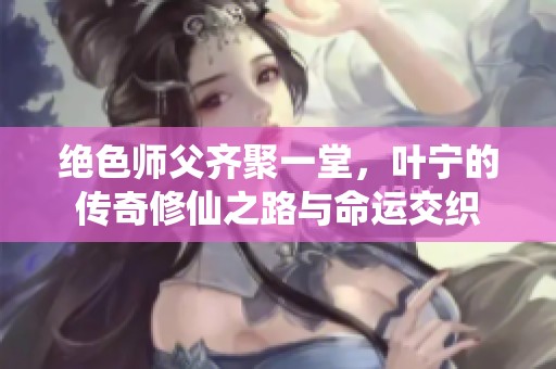 绝色师父齐聚一堂，叶宁的传奇修仙之路与命运交织