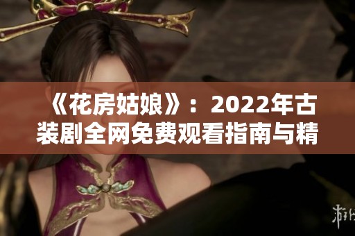 《花房姑娘》：2022年古装剧全网免费观看指南与精彩回顾