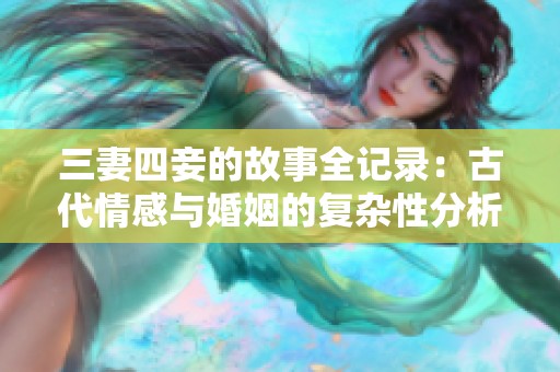 三妻四妾的故事全记录：古代情感与婚姻的复杂性分析