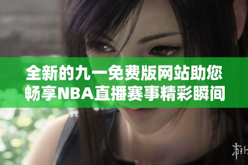 全新的九一免费版网站助您畅享NBA直播赛事精彩瞬间