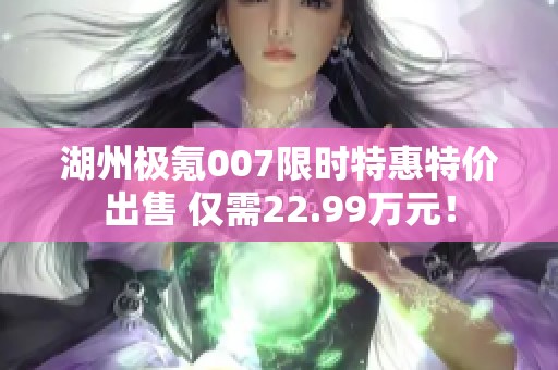 湖州极氪007限时特惠特价出售 仅需22.99万元！