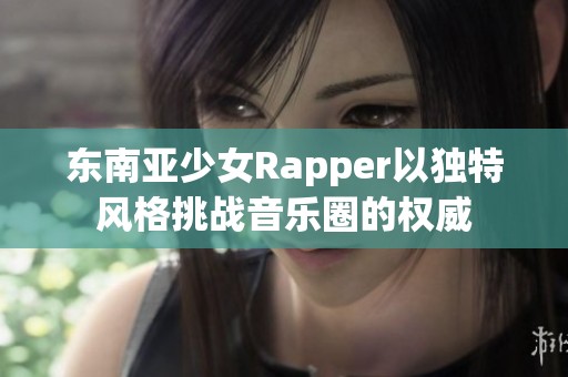 东南亚少女Rapper以独特风格挑战音乐圈的权威