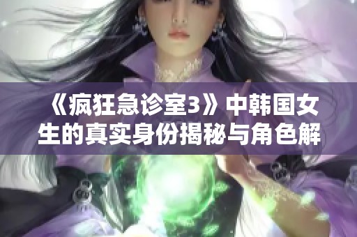 《疯狂急诊室3》中韩国女生的真实身份揭秘与角色解析