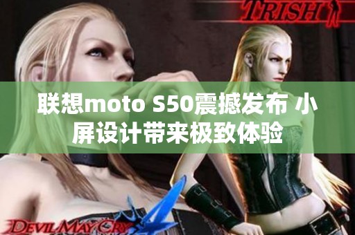 联想moto S50震撼发布 小屏设计带来极致体验