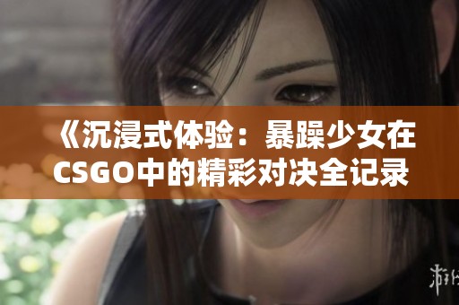 《沉浸式体验：暴躁少女在CSGO中的精彩对决全记录》