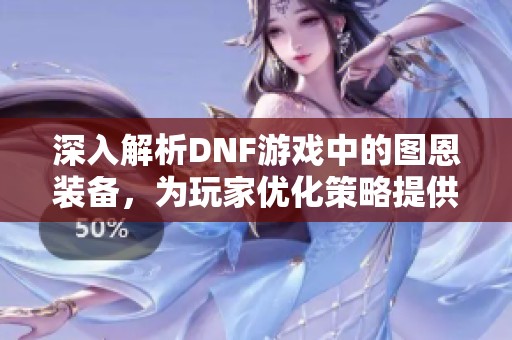 深入解析DNF游戏中的图恩装备，为玩家优化策略提供全面指南