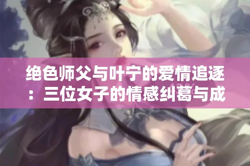 绝色师父与叶宁的爱情追逐：三位女子的情感纠葛与成长故事