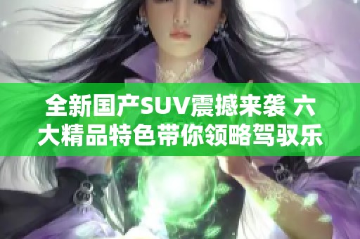 全新国产SUV震撼来袭 六大精品特色带你领略驾驭乐趣