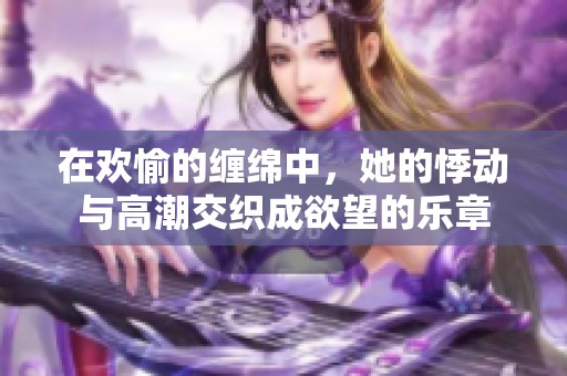 在欢愉的缠绵中，她的悸动与高潮交织成欲望的乐章