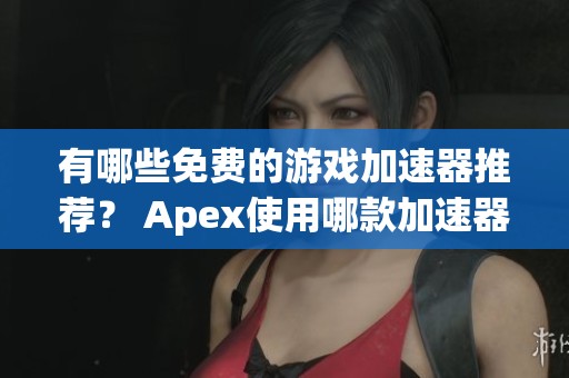 有哪些免费的游戏加速器推荐？ Apex使用哪款加速器更佳？