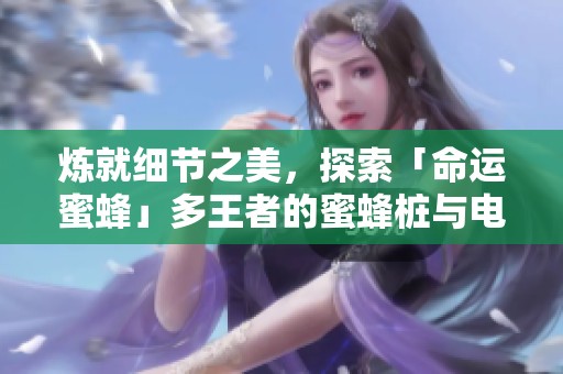炼就细节之美，探索「命运蜜蜂」多王者的蜜蜂桩与电震机制