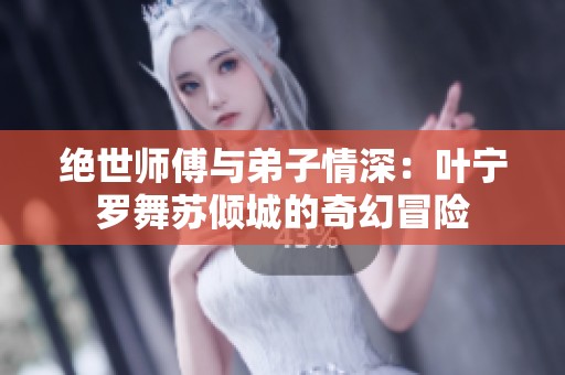 绝世师傅与弟子情深：叶宁罗舞苏倾城的奇幻冒险