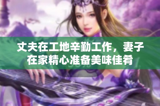 丈夫在工地辛勤工作，妻子在家精心准备美味佳肴