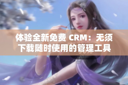 体验全新免费 CRM：无须下载随时使用的管理工具