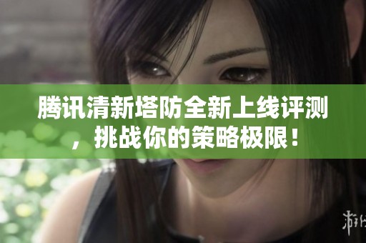 腾讯清新塔防全新上线评测，挑战你的策略极限！