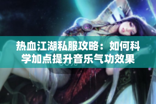 热血江湖私服攻略：如何科学加点提升音乐气功效果