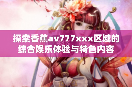 探索香蕉av777xxx区域的综合娱乐体验与特色内容