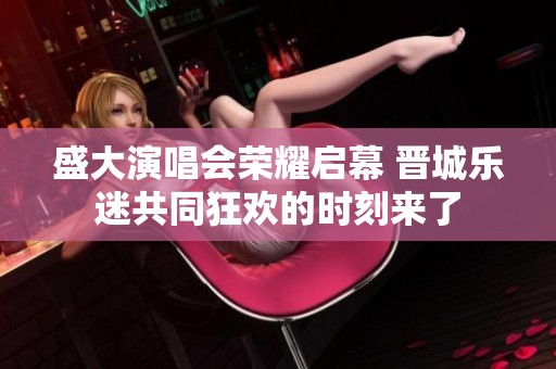 盛大演唱会荣耀启幕 晋城乐迷共同狂欢的时刻来了