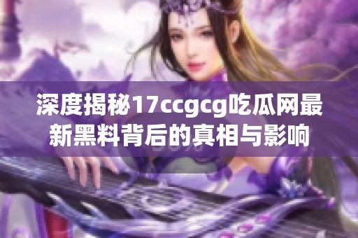 深度揭秘17ccgcg吃瓜网最新黑料背后的真相与影响