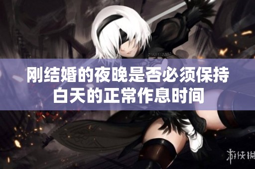 刚结婚的夜晚是否必须保持白天的正常作息时间