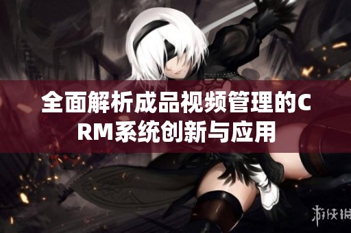 全面解析成品视频管理的CRM系统创新与应用