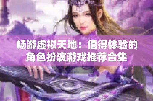 畅游虚拟天地：值得体验的角色扮演游戏推荐合集