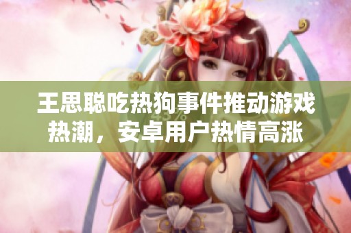 王思聪吃热狗事件推动游戏热潮，安卓用户热情高涨