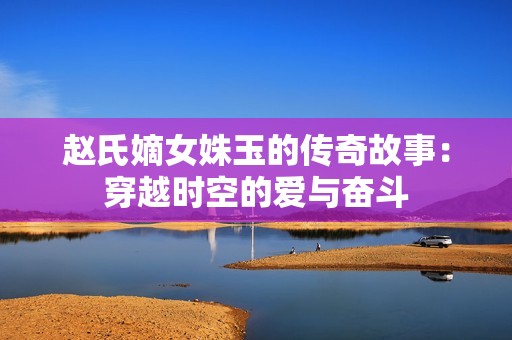 赵氏嫡女姝玉的传奇故事：穿越时空的爱与奋斗