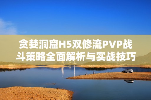 贪婪洞窟H5双修流PVP战斗策略全面解析与实战技巧