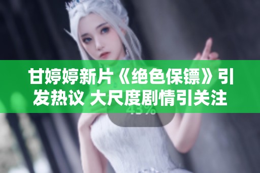 甘婷婷新片《绝色保镖》引发热议 大尺度剧情引关注