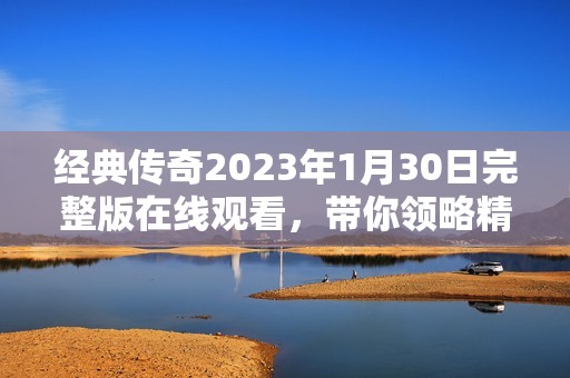 经典传奇2023年1月30日完整版在线观看，带你领略精彩故事