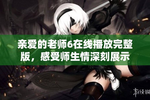 亲爱的老师6在线播放完整版，感受师生情深刻展示