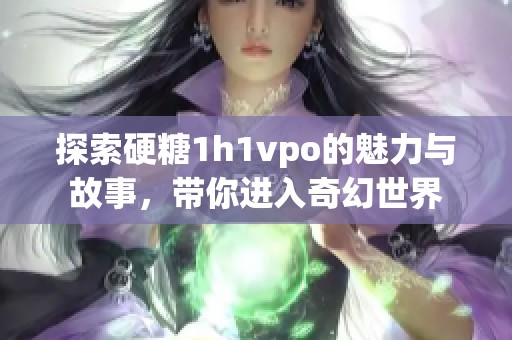 探索硬糖1h1vpo的魅力与故事，带你进入奇幻世界