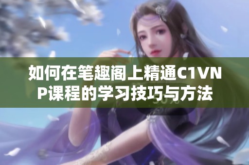 如何在笔趣阁上精通C1VNP课程的学习技巧与方法