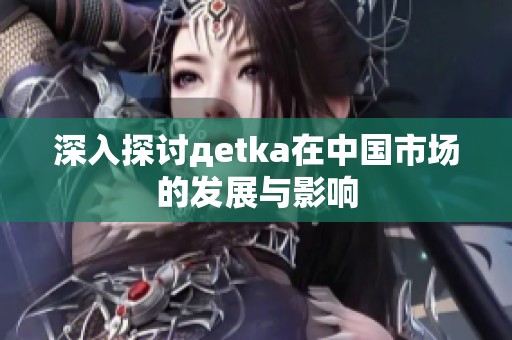 深入探讨дetka在中国市场的发展与影响