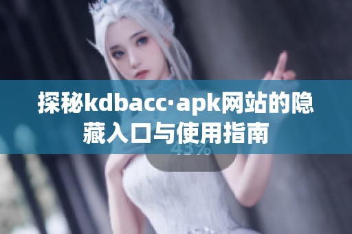 探秘kdbacc·apk网站的隐藏入口与使用指南