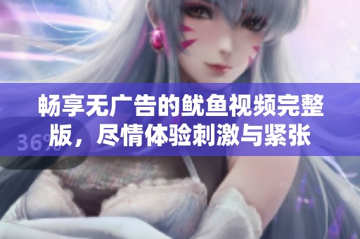 畅享无广告的鱿鱼视频完整版，尽情体验刺激与紧张