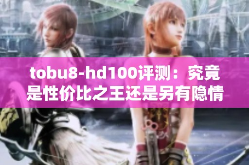 tobu8-hd100评测：究竟是性价比之王还是另有隐情？