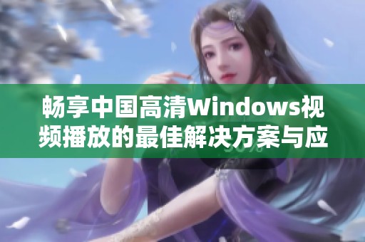 畅享中国高清Windows视频播放的最佳解决方案与应用推荐