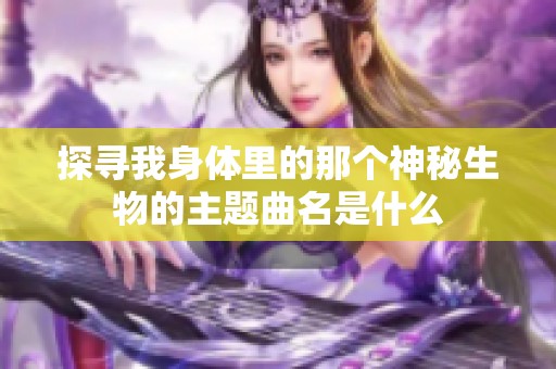 探寻我身体里的那个神秘生物的主题曲名是什么