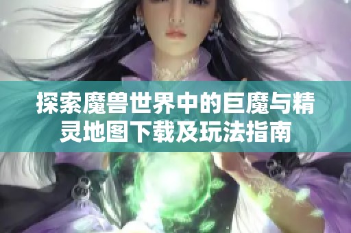 探索魔兽世界中的巨魔与精灵地图下载及玩法指南