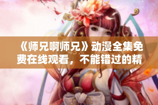 《师兄啊师兄》动漫全集免费在线观看，不能错过的精彩内容